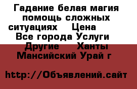 Гадание белая магия помощь сложных ситуациях  › Цена ­ 500 - Все города Услуги » Другие   . Ханты-Мансийский,Урай г.